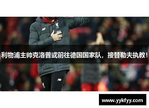利物浦主帅克洛普或前往德国国家队，接替勒夫执教！