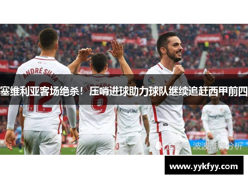 塞维利亚客场绝杀！压哨进球助力球队继续追赶西甲前四