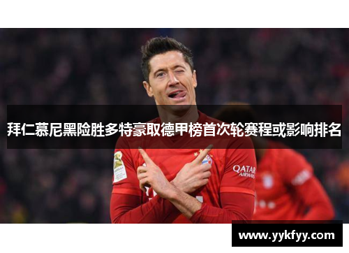 拜仁慕尼黑险胜多特豪取德甲榜首次轮赛程或影响排名