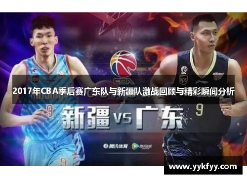 2017年CBA季后赛广东队与新疆队激战回顾与精彩瞬间分析
