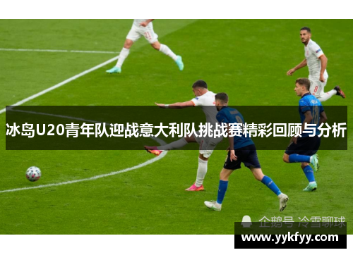 冰岛U20青年队迎战意大利队挑战赛精彩回顾与分析