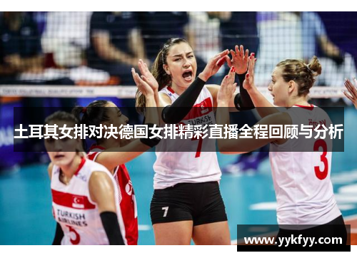 土耳其女排对决德国女排精彩直播全程回顾与分析