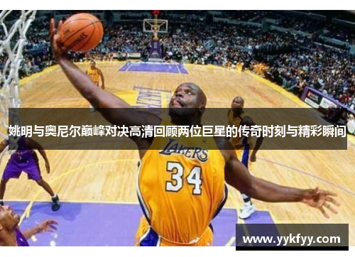 姚明与奥尼尔巅峰对决高清回顾两位巨星的传奇时刻与精彩瞬间