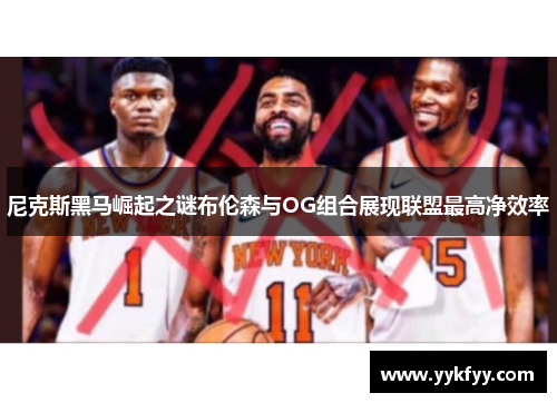 尼克斯黑马崛起之谜布伦森与OG组合展现联盟最高净效率