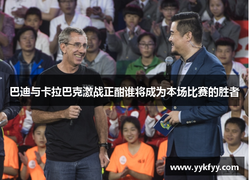 巴迪与卡拉巴克激战正酣谁将成为本场比赛的胜者