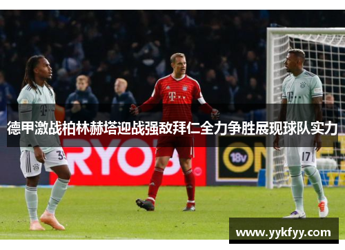 德甲激战柏林赫塔迎战强敌拜仁全力争胜展现球队实力