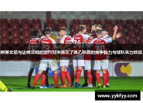 斯蒂文尼与达根汉姆的激烈对决揭示了英乙联赛的竞争魅力与球队实力较量