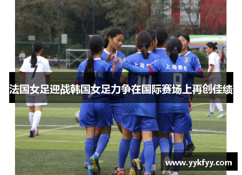 法国女足迎战韩国女足力争在国际赛场上再创佳绩