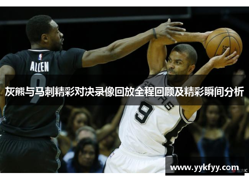 灰熊与马刺精彩对决录像回放全程回顾及精彩瞬间分析
