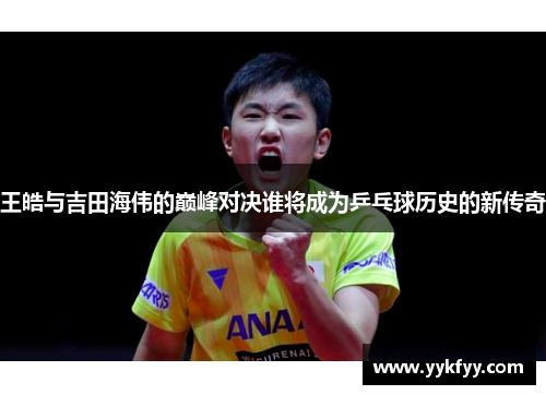 王皓与吉田海伟的巅峰对决谁将成为乒乓球历史的新传奇