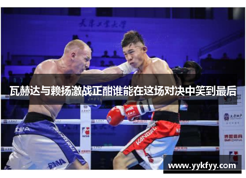 瓦赫达与赖扬激战正酣谁能在这场对决中笑到最后