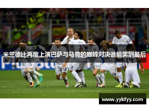 米兰德比再度上演巴萨与马竞的巅峰对决谁能笑到最后