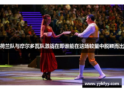 荷兰队与摩尔多瓦队激战在即谁能在这场较量中脱颖而出