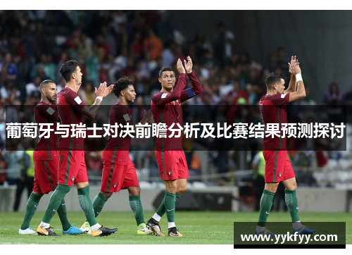 葡萄牙与瑞士对决前瞻分析及比赛结果预测探讨