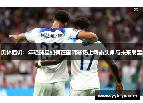 贝林厄姆：年轻球星如何在国际赛场上崭露头角与未来展望