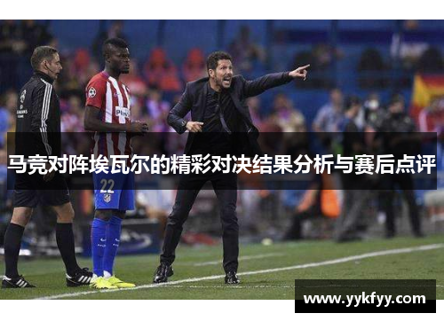 马竞对阵埃瓦尔的精彩对决结果分析与赛后点评