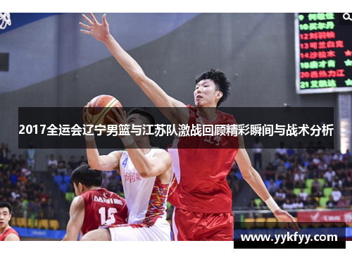2017全运会辽宁男篮与江苏队激战回顾精彩瞬间与战术分析