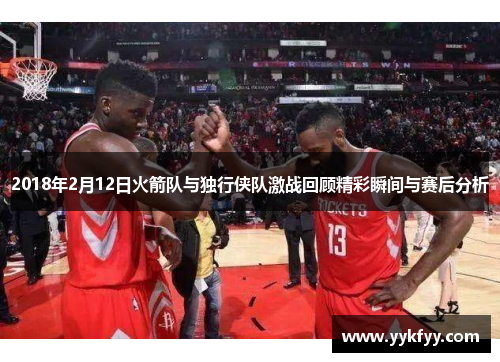 2018年2月12日火箭队与独行侠队激战回顾精彩瞬间与赛后分析