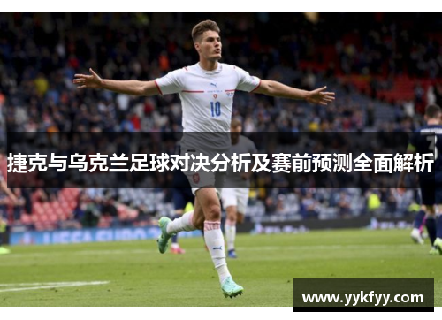 捷克与乌克兰足球对决分析及赛前预测全面解析
