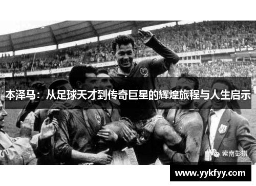 本泽马：从足球天才到传奇巨星的辉煌旅程与人生启示