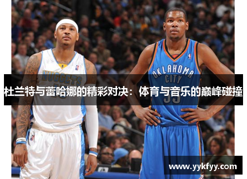 杜兰特与蕾哈娜的精彩对决：体育与音乐的巅峰碰撞