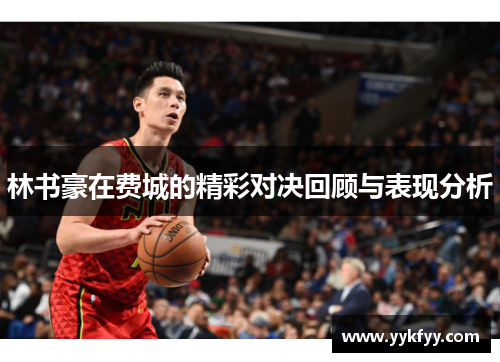 林书豪在费城的精彩对决回顾与表现分析