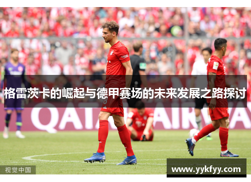 格雷茨卡的崛起与德甲赛场的未来发展之路探讨