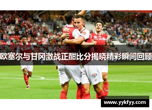 欧塞尔与甘冈激战正酣比分揭晓精彩瞬间回顾