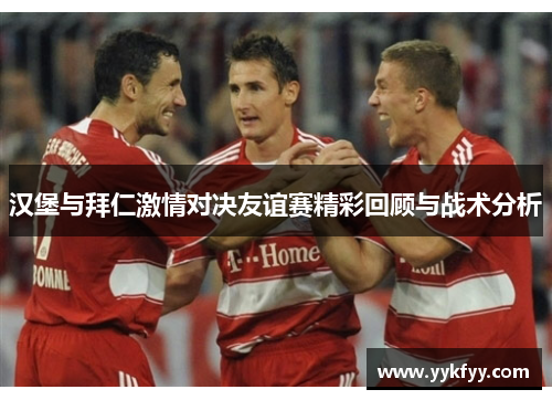 汉堡与拜仁激情对决友谊赛精彩回顾与战术分析