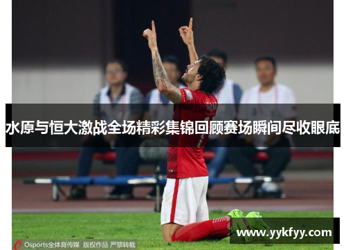 水原与恒大激战全场精彩集锦回顾赛场瞬间尽收眼底