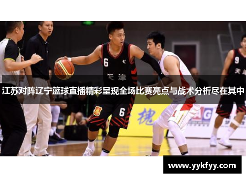 江苏对阵辽宁篮球直播精彩呈现全场比赛亮点与战术分析尽在其中