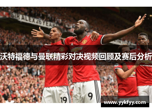 沃特福德与曼联精彩对决视频回顾及赛后分析