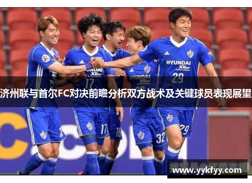 济州联与首尔FC对决前瞻分析双方战术及关键球员表现展望