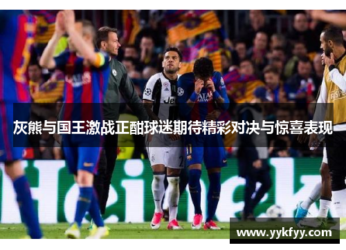 灰熊与国王激战正酣球迷期待精彩对决与惊喜表现