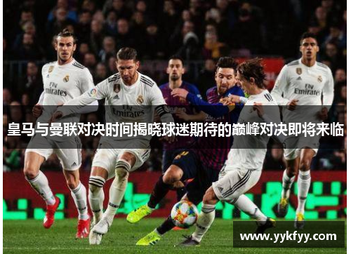 皇马与曼联对决时间揭晓球迷期待的巅峰对决即将来临