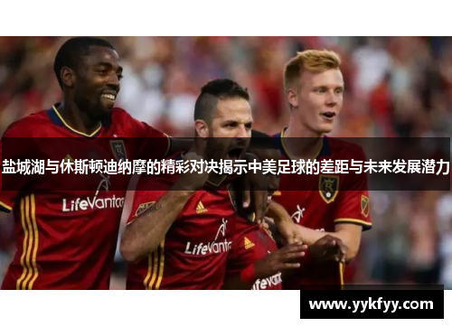 盐城湖与休斯顿迪纳摩的精彩对决揭示中美足球的差距与未来发展潜力